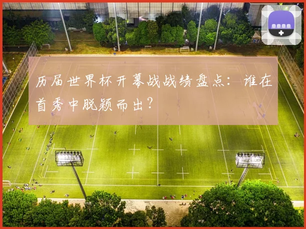 历届世界杯开幕战战绩盘点：谁在首秀中脱颖而出？