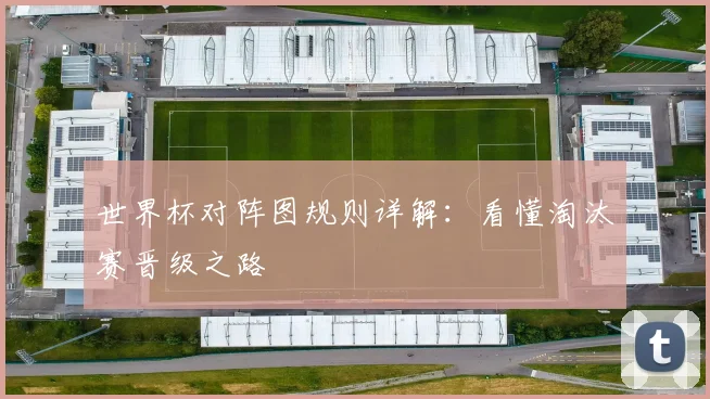 世界杯对阵图规则详解：看懂淘汰赛晋级之路