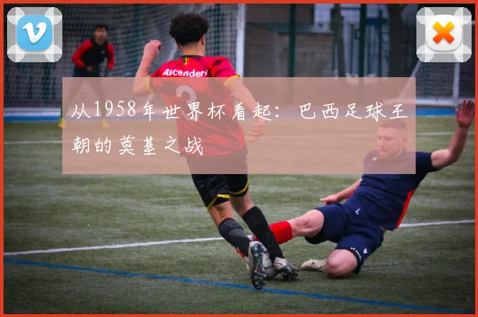 从1958年世界杯看起：巴西足球王朝的奠基之战