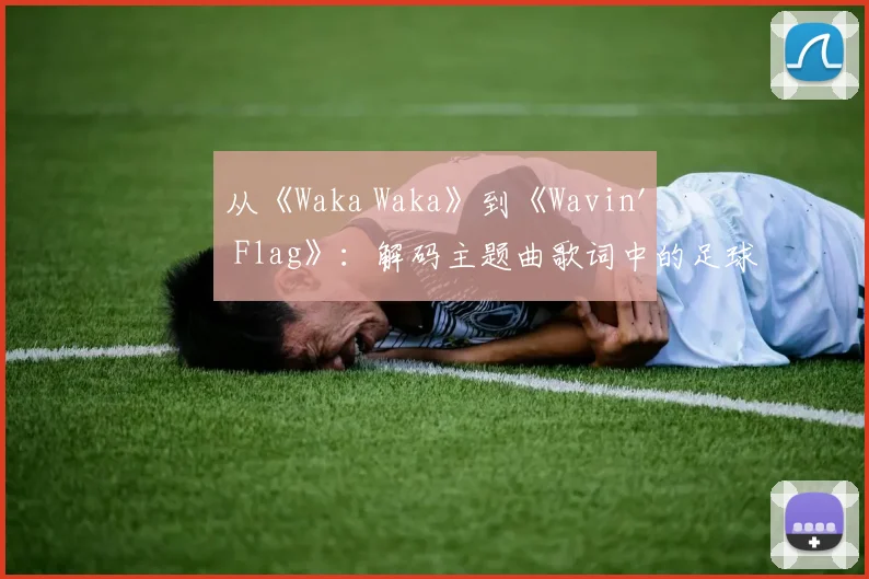 从《Waka Waka》到《Wavin' Flag》：解码主题曲歌词中的足球灵魂